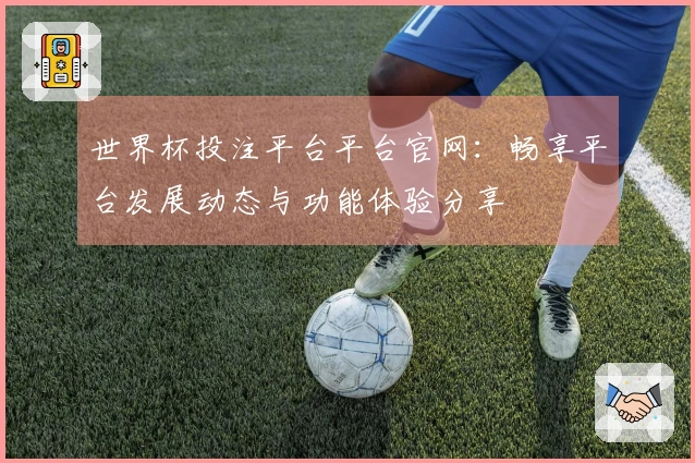 世界杯投注平台平台官网：畅享平台发展动态与功能体验分享