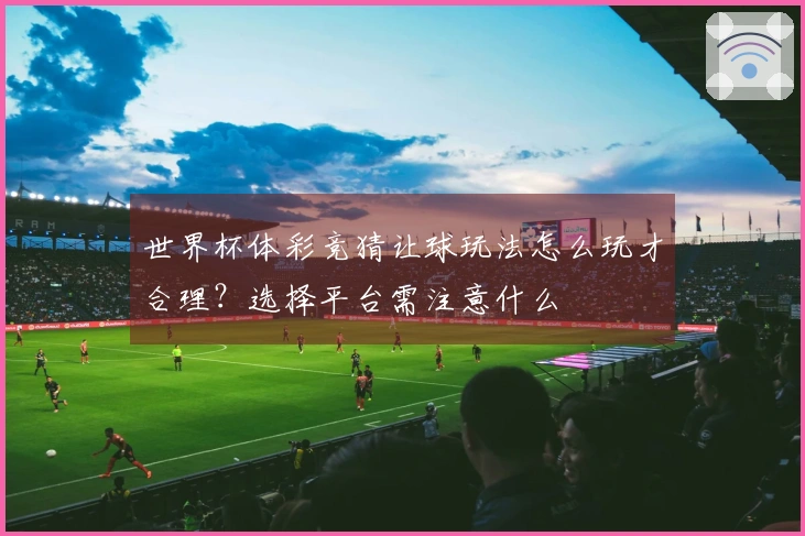 世界杯体彩竞猜让球玩法怎么玩才合理？选择平台需注意什么