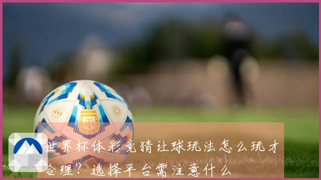世界杯体彩竞猜让球玩法怎么玩才合理？选择平台需注意什么