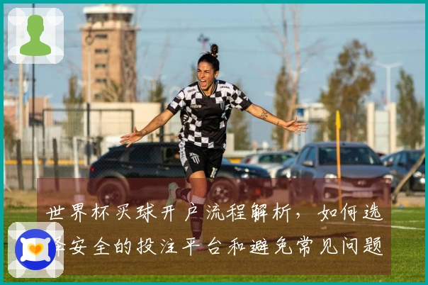 世界杯买球开户流程解析，如何选择安全的投注平台和避免常见问题
