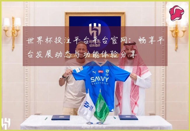世界杯投注平台平台官网：畅享平台发展动态与功能体验分享